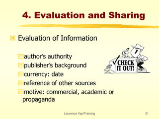Laurence Yap/Training 31
4. Evaluation and Sharing
 Evaluation of Information
author’s authority
publisher’s background
currency: date
reference of other sources
motive: commercial, academic or
propaganda
 