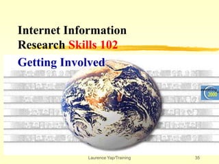 Laurence Yap/Training 35
Internet Information
Research Skills 102
Getting Involved
 