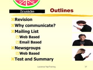 Laurence Yap/Training 37
Outlines
Revision
Why communicate?
Mailing List
Web Based
Email Based
Newsgroups
Web Based
Test and Summary
 