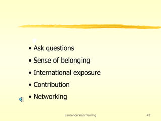Laurence Yap/Training 42
• Ask questions
• Sense of belonging
• International exposure
• Contribution
• Networking
 