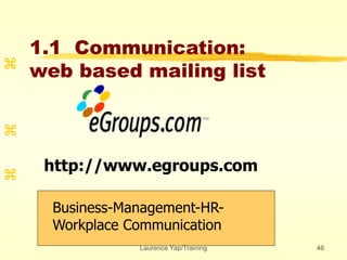 Laurence Yap/Training 46
1.1 Communication:
web based mailing list



Business-Management-HR-
Workplace Communication
http://www.egroups.com
 
