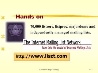 Laurence Yap/Training 51
Hands on



http://www.liszt.com
70,000 listserv, listproc, majordomo and
independently managed mailing lists.
 