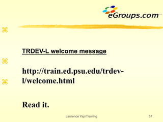 Laurence Yap/Training 57



TRDEV-L welcome message
http://train.ed.psu.edu/trdev-
l/welcome.html
Read it.
 