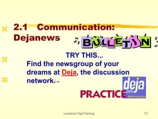 Laurence Yap/Training 73
2.1 Communication:
Dejanews



TRY THIS...
Find the newsgroup of your
dreams at Deja, the discussion
network.
 