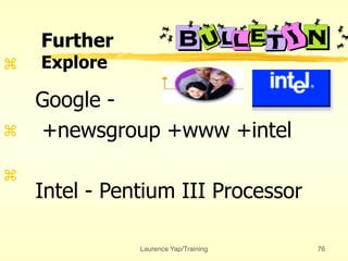 Laurence Yap/Training 76



Google -
+newsgroup +www +intel
Intel - Pentium III Processor
Further
Explore
 