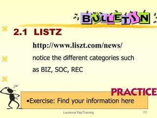 Laurence Yap/Training 77
2.1 LISTZ
•Exercise: Find your information here



http://www.liszt.com/news/
notice the different categories such
as BIZ, SOC, REC
 