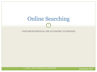 FOR PROFESSIONAL OR ACADEMIC PURPOSES Online  Searching September 2007 L. Codina.  UPF Interdisciplinary CSIM Master 