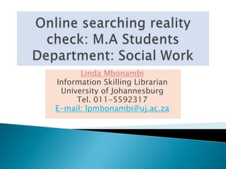 Online searching reality check: M.A StudentsDepartment: Social Work Linda Mbonambi Information Skilling Librarian University of Johannesburg Tel.011-5592317 E-mail: lpmbonambi@uj.ac.za 