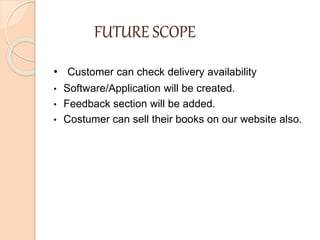 FUTURE SCOPE
• Customer can check delivery availability
• Software/Application will be created.
• Feedback section will be added.
• Costumer can sell their books on our website also.
 