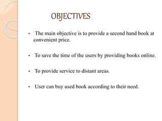 OBJECTIVES
• The main objective is to provide a second hand book at
convenient price.
• To save the time of the users by providing books online.
• To provide service to distant areas.
• User can buy used book according to their need.
 