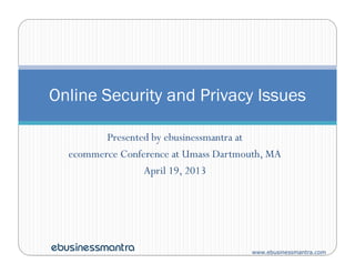 Presented by ebusinessmantra at
Online Security and Privacy Issues
www.ebusinessmantra.com
Presented by ebusinessmantra at
ecommerce Conference at Umass Dartmouth, MA
April 19, 2013
 