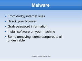 Malware From dodgy internet sites Hijack your browser Grab password information Install software on your machine Some annoying, some dangerous, all undesirable 
