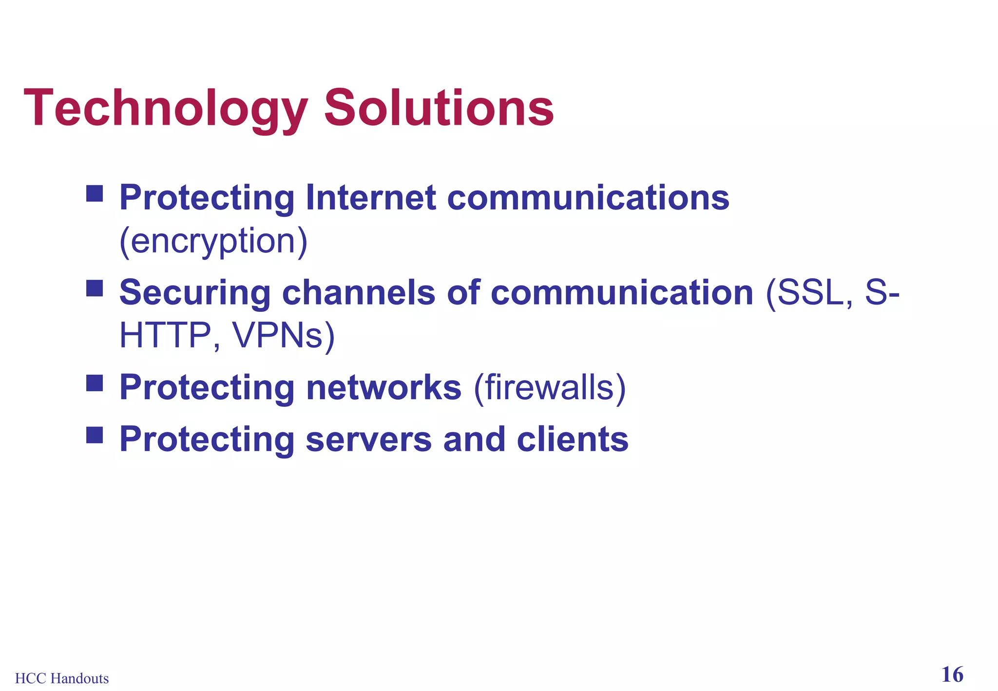 Technology Solutions





HCC Handouts

Protecting Internet communications
(encryption)
Securing channels of communication (SSL, SHTTP, VPNs)
Protecting networks (firewalls)
Protecting servers and clients

16

 