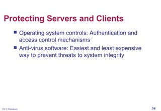 Protecting Servers and Clients



HCC Handouts

Operating system controls: Authentication and
access control mechanisms
Anti-virus software: Easiest and least expensive
way to prevent threats to system integrity

34

 