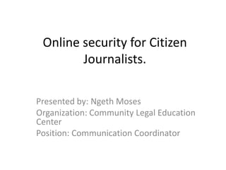 Online security for Citizen
        Journalists.

Presented by: Ngeth Moses
Organization: Community Legal Education
Center
Position: Communication Coordinator
 