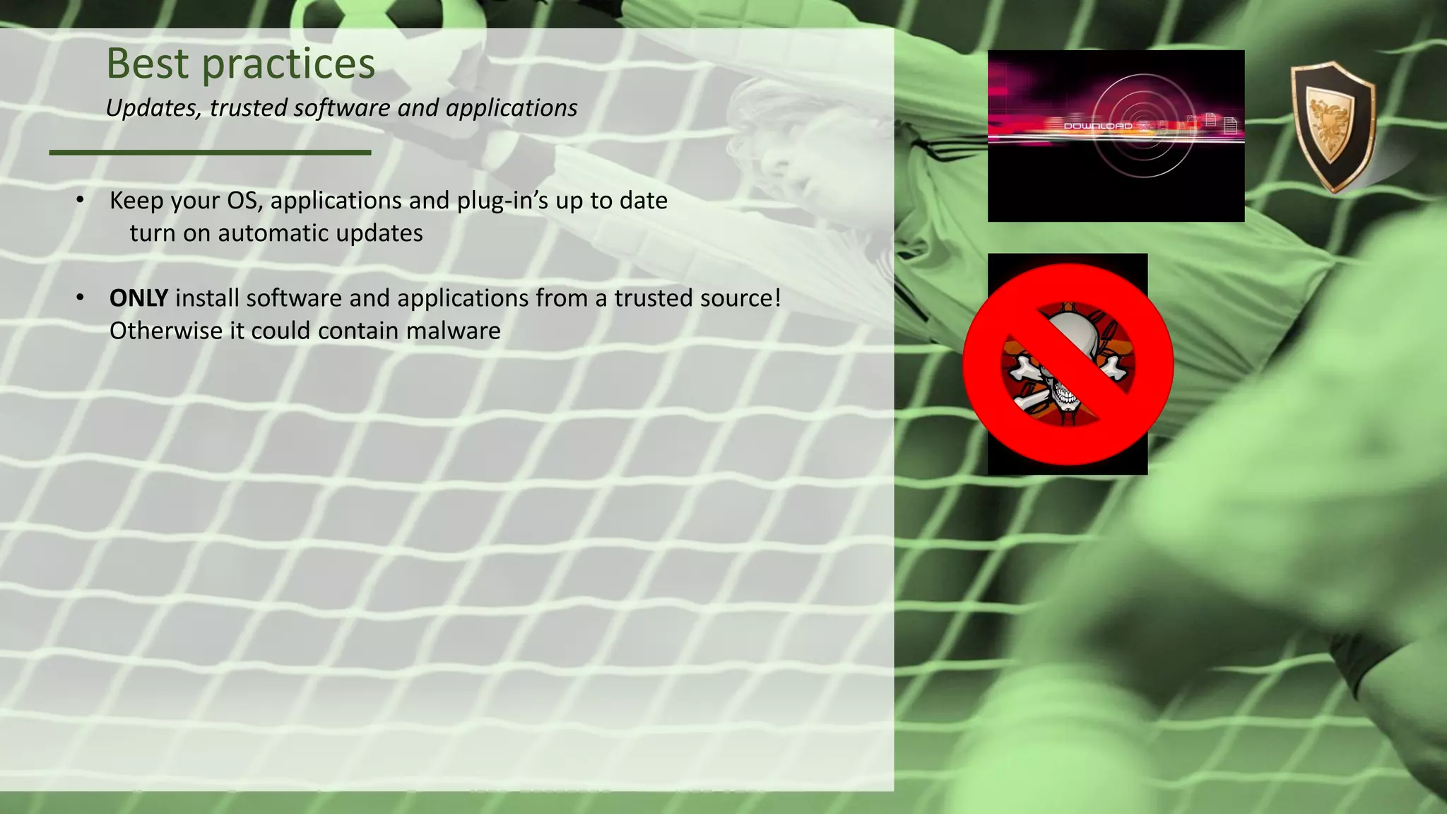 Best practices
Updates, trusted software and applications
• Keep your OS, applications and plug-in’s up to date
turn on automatic updates
• ONLY install software and applications from a trusted source!
Otherwise it could contain malware
 