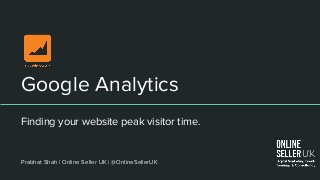 Google Analytics
Finding your website peak visitor time.
Prabhat Shah | Online Seller UK | @OnlineSellerUK
 
