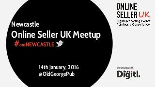 Newcastle
Online Seller UK Meetup
#onsNEWCASTLE
14th January, 2016
@OldGeorgePub
In Partnership with
 