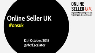Online Seller UK
#onsuk
12th October, 2015
@McrEscalator
 