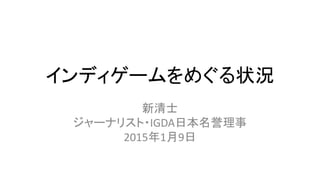 インディゲームをめぐる状況
新清士
ジャーナリスト・IGDA日本名誉理事
2015年1月9日
 
