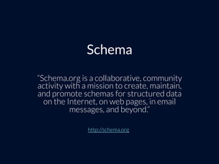 Schema
“Schema.org is a collaborative, community
activity with a mission to create, maintain,
and promote schemas for structured data
on the Internet, on web pages, in email
messages, and beyond.”
http://schema.org
 