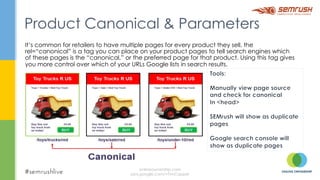 It’s common for retailers to have multiple pages for every product they sell. the
rel=“canonical” is a tag you can place on your product pages to tell search engines which
of these pages is the “canonical,” or the preferred page for that product. Using this tag gives
you more control over which of your URLs Google lists in search results.
Product Canonical & Parameters
onlineownership.com
plus.google.com/+TimCapper
 