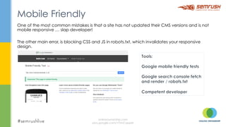 One of the most common mistakes is that a site has not updated their CMS versions and is not
mobile responsive … slap developer!
The other main error, is blocking CSS and JS in robots.txt, which invalidates your responsive
design.
Mobile Friendly
onlineownership.com
plus.google.com/+TimCapper
 