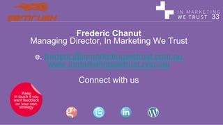 Frederic Chanut
Managing Director, In Marketing We Trust
e. frederic@inmarketingwetrust.com.au
www.inmarketingwetrust.com.au
Connect with us
33
Keep
in touch if you
want feedback
on your own
strategy
 