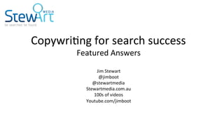 Copywri(ng	for	search	success	
Featured	Answers	
	
Jim	Stewart		
@jimboot	
@stewartmedia	
Stewartmedia.com.au	
100s	of	vid...