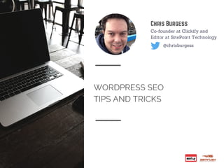 WORDPRESS SEO
TIPS AND TRICKS
Chris Burgess
@chrisburgess
Co-founder at Clickify and
Editor at SitePoint Technology
 