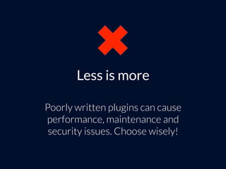 Less is more
Poorly written plugins can cause
performance, maintenance and
security issues. Choose wisely!
 