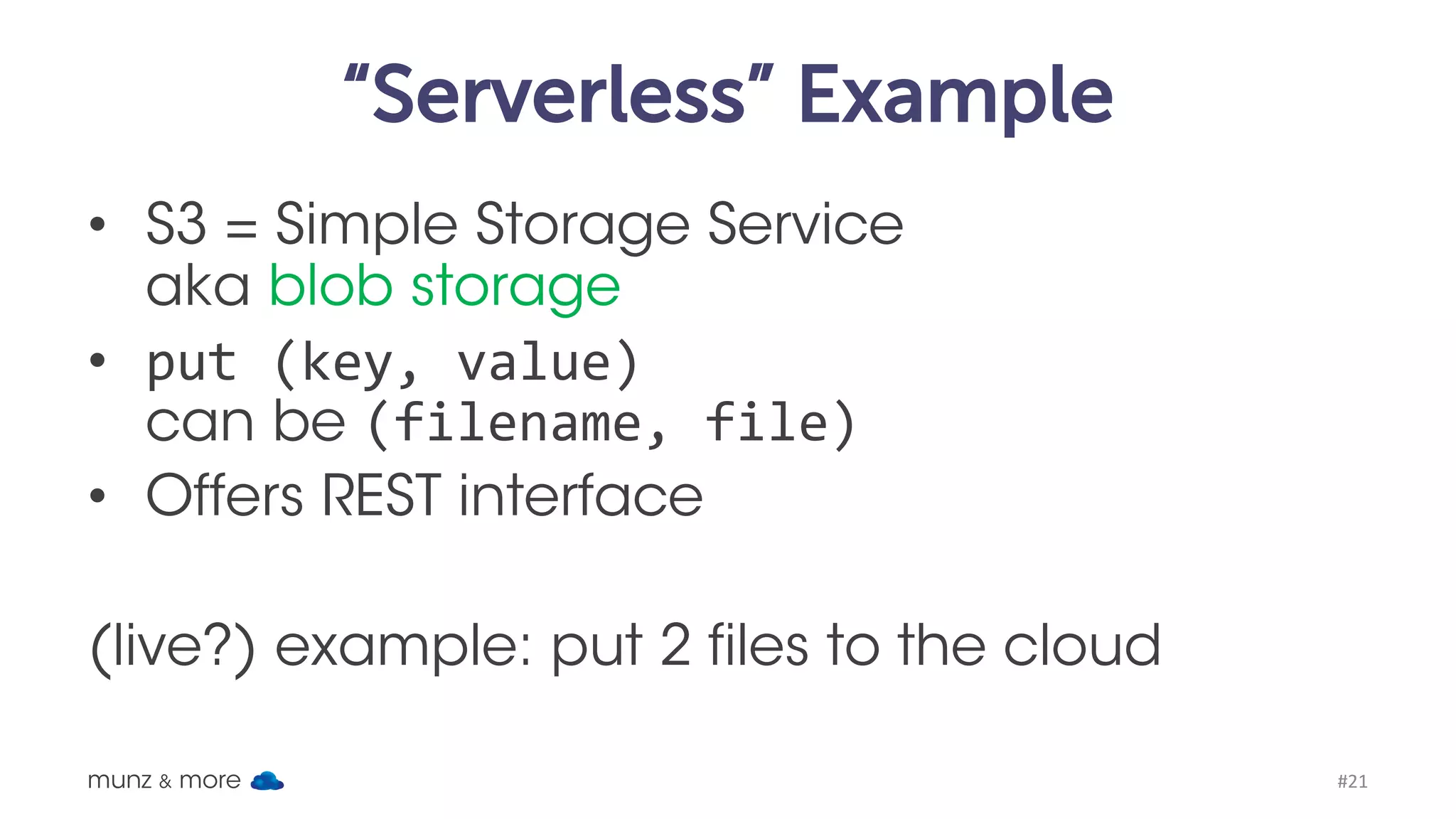 Serverless Example: S3 munz & more #21 • Never provision storage • Off instance service = NO server -> “serverless” • NO web server • $0,02 per GB + requests Werner Vogel’s blog is on S3: http://www.allthingsdistributed.com/ 