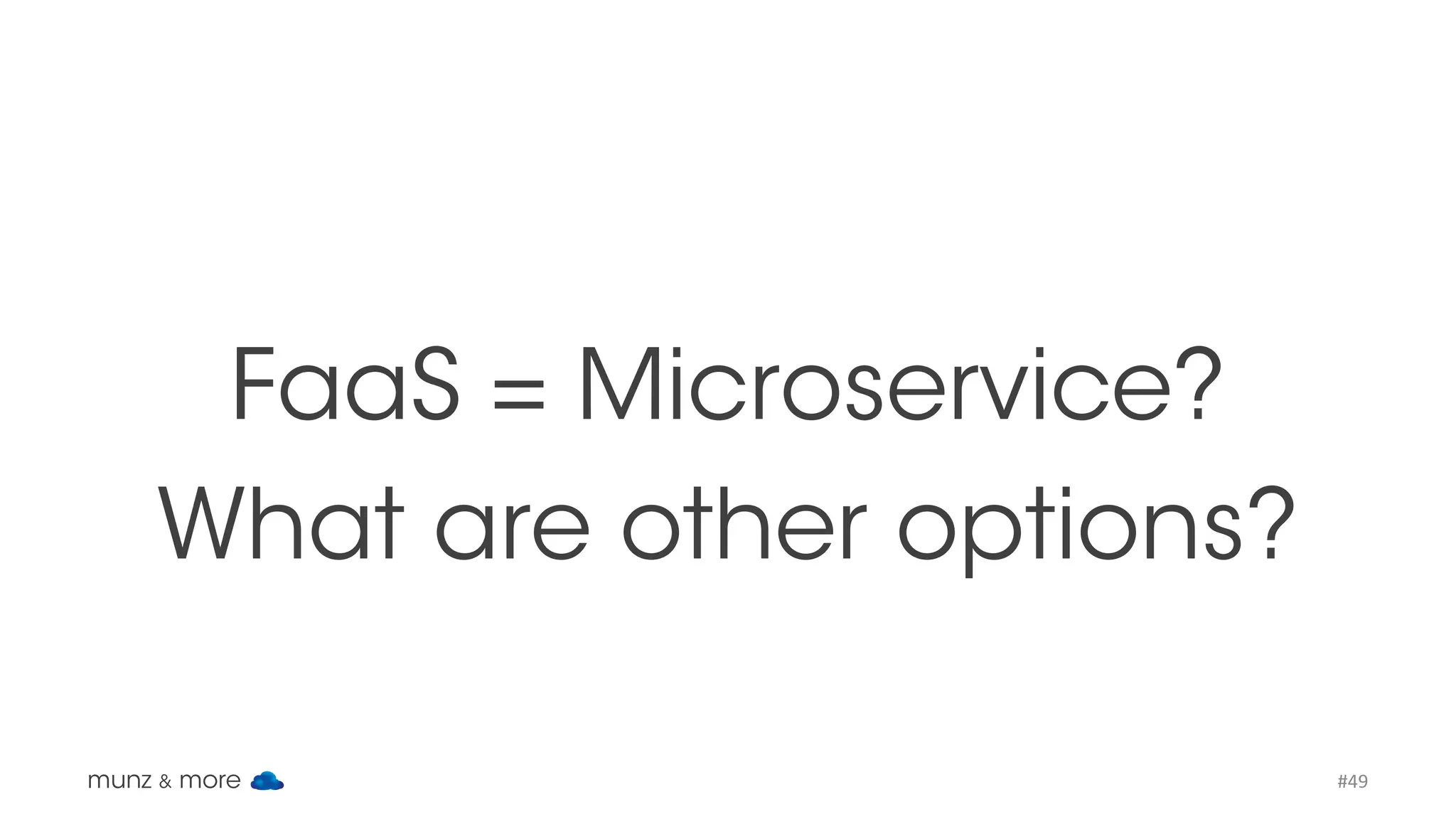 FaaS vs. K8s Microservices FaaS fulfills M. Fowler’s microservices definition munz & more #49 AWS Lambda (compared to Docker with Kubernetes) ✅ Benefits	of	FaaS - “serverless” - zero	config auto	scaling - true	pay	per	use ->	higher	abstraction Limits	of	FaaS - language/framework	choice - resource	limits - execution	time	/	size	limit - vendor	lock-in ->	reduced	flexibility 