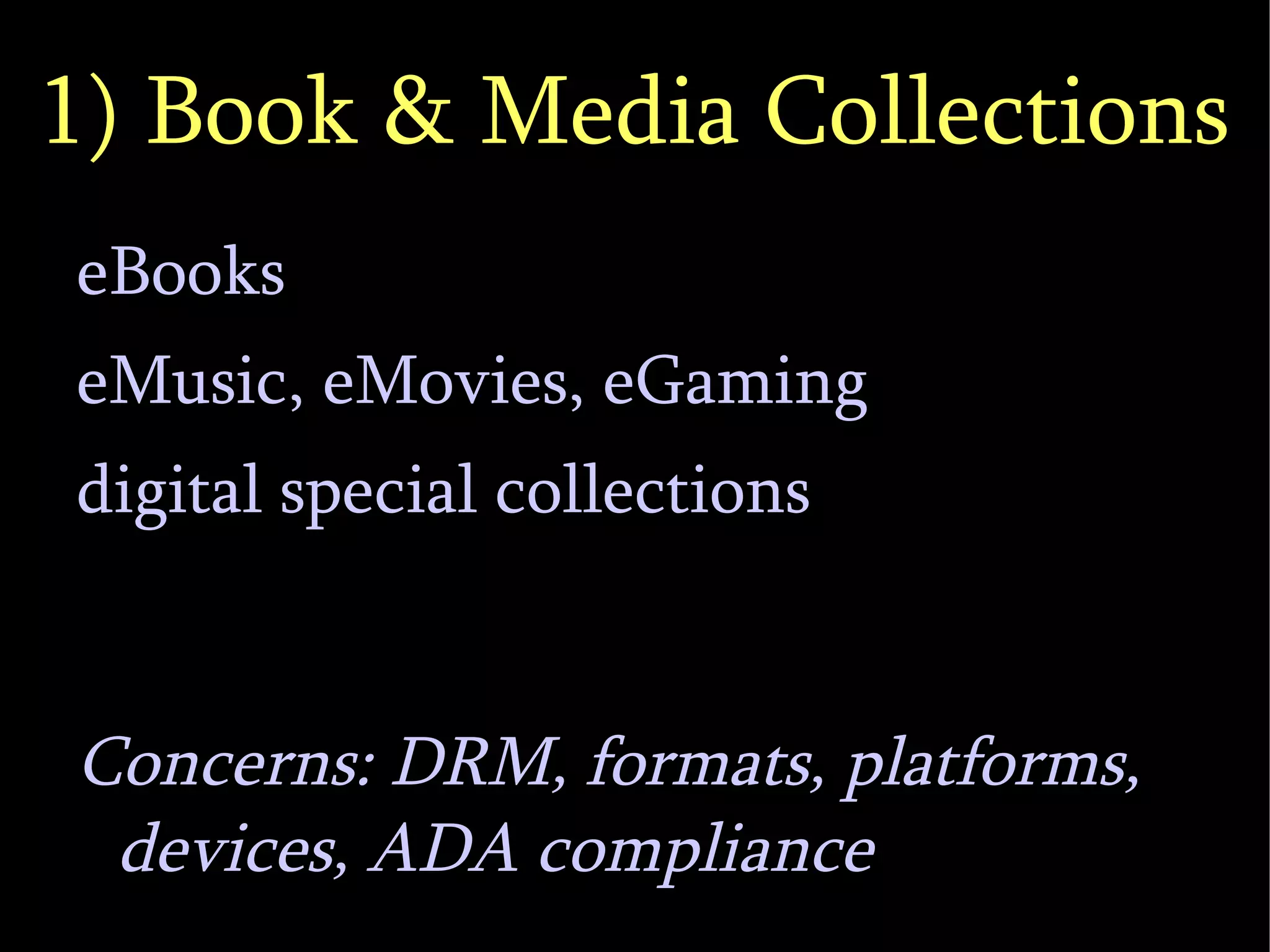 1) Book & Media Collections eBooks eMusic, eMovies, eGaming digital special collections Concerns: DRM, formats, platforms, devices, ADA compliance 