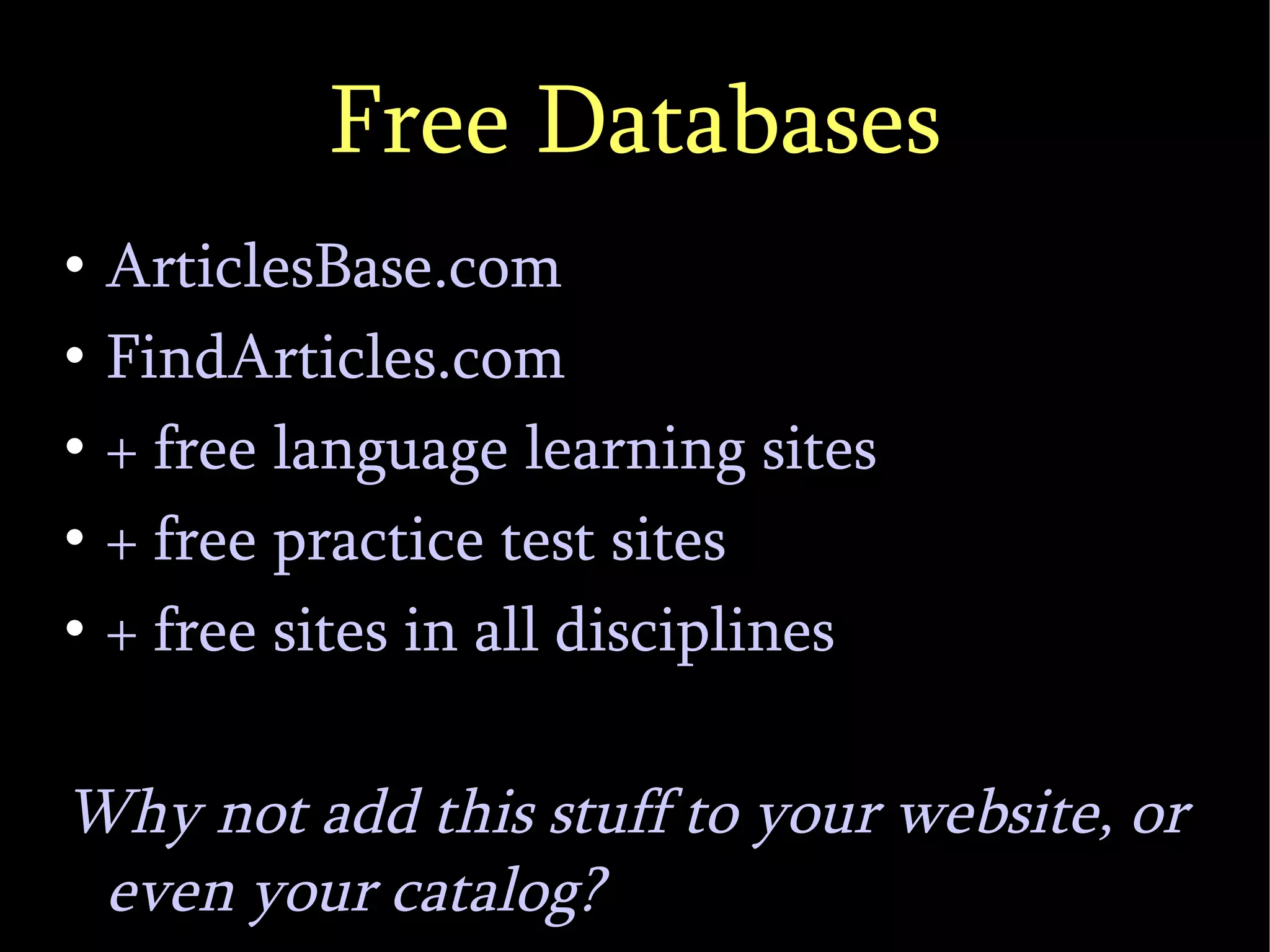 Free Databases ArticlesBase.com FindArticles.com + free language learning sites + free practice test sites + free sites in all disciplines Why not add this stuff to your website, or even your catalog? 