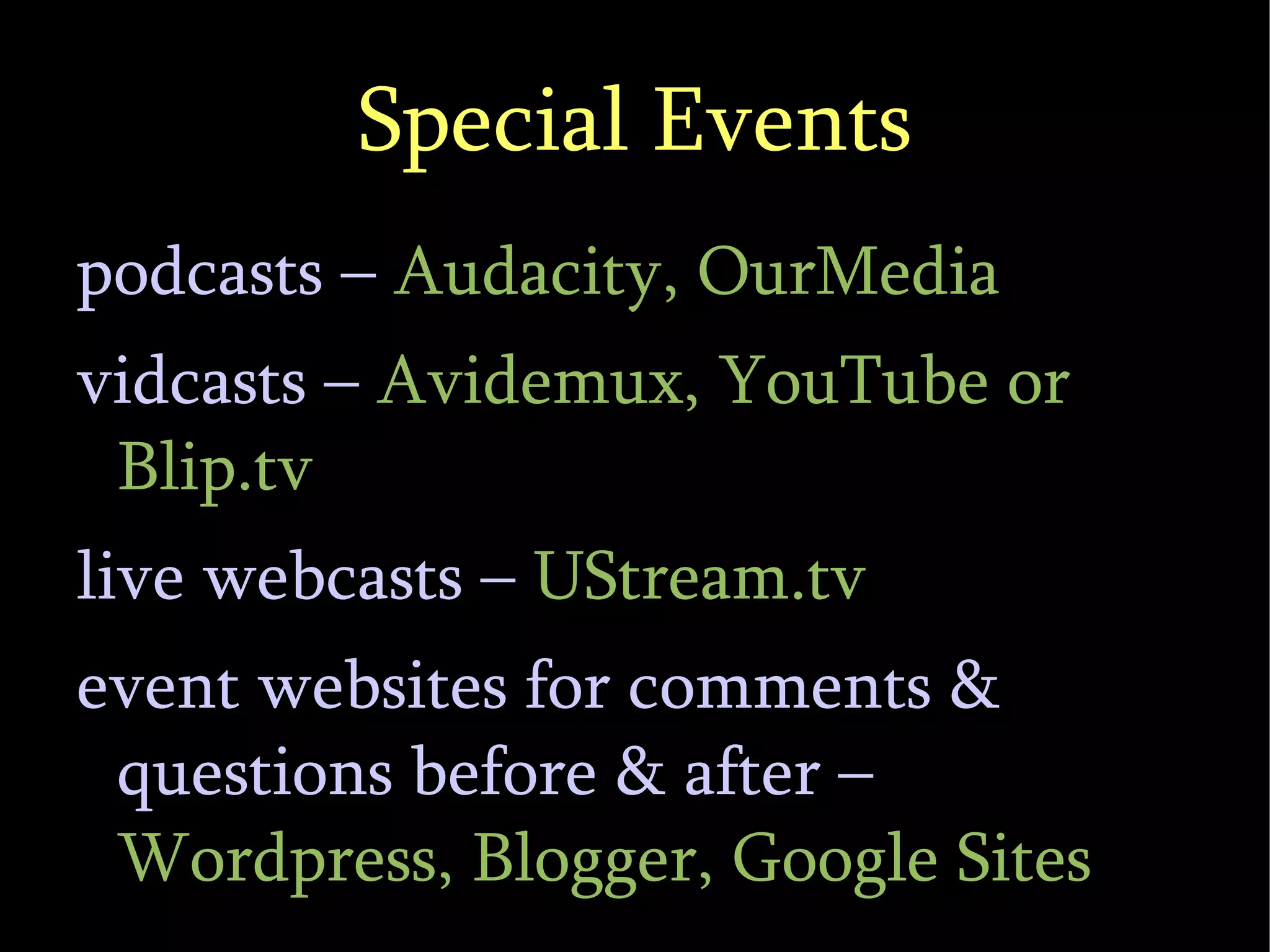 Special Events podcasts –  Audacity, OurMedia vidcasts –  Avidemux, YouTube or Blip.tv live webcasts –  UStream.tv event websites for comments & questions before & after –  Wordpress, Blogger, Google Sites 