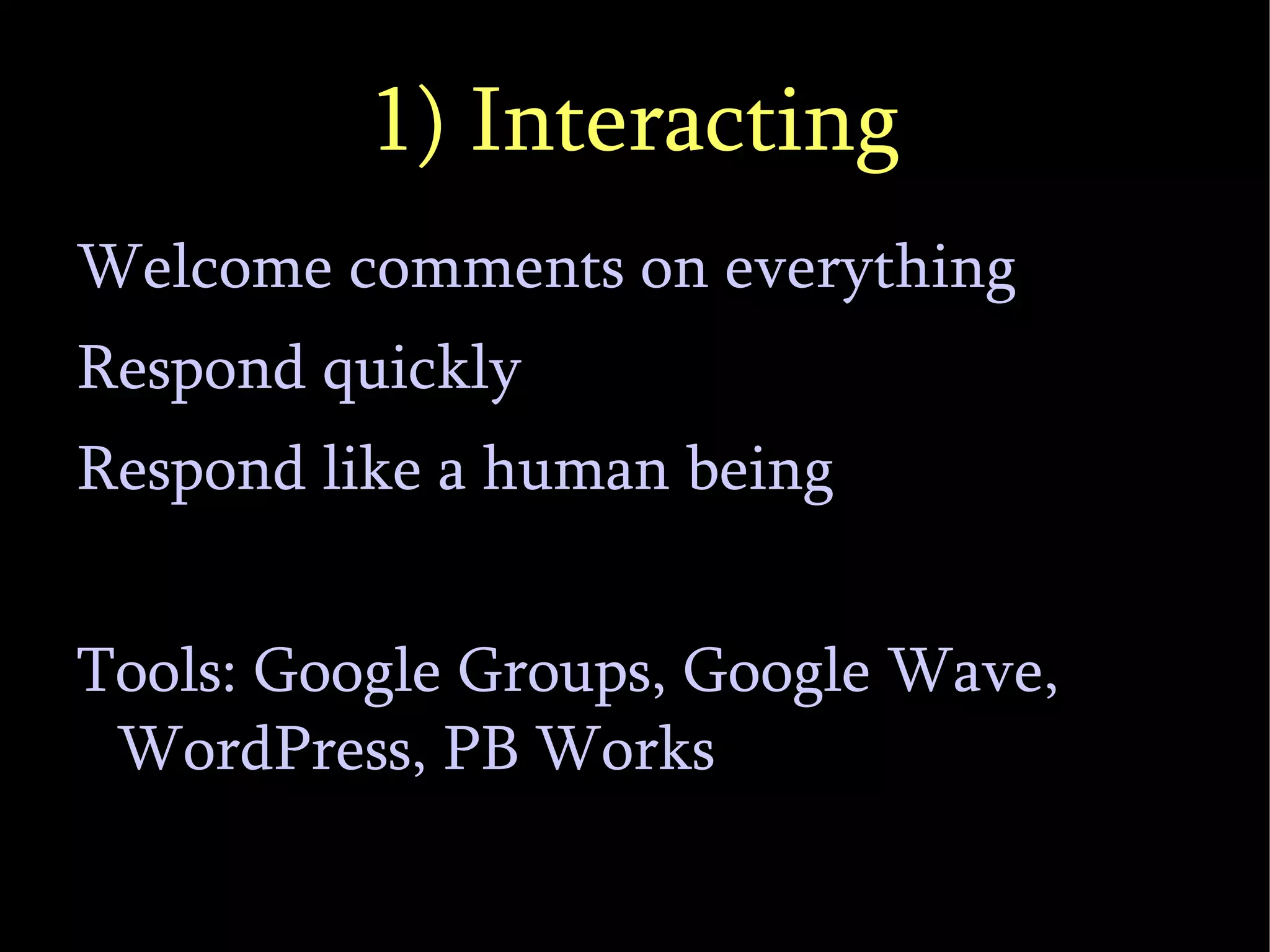 1) Interacting Welcome comments on everything Respond quickly Respond like a human being Tools: Google Groups, Google Wave, WordPress, PB Works 