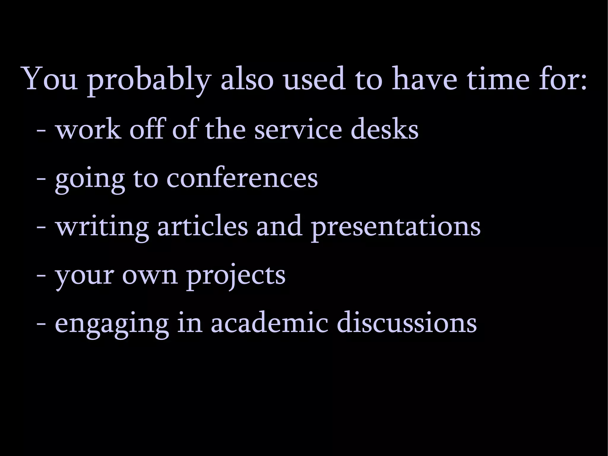 You probably also used to have time for: - work off of the service desks - going to conferences - writing articles and presentations - your own projects - engaging in academic discussions 