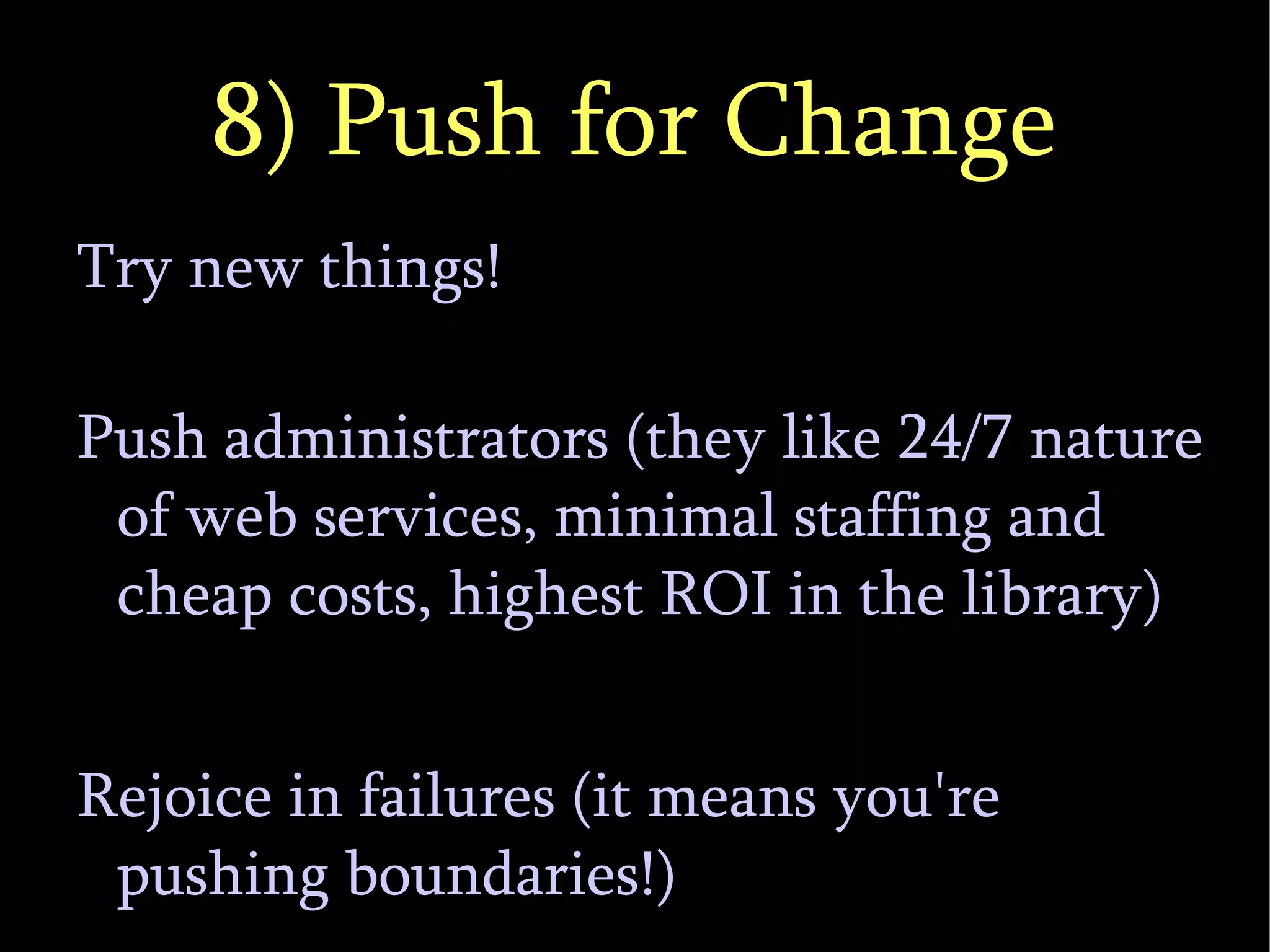 8) Push for Change Try new things! Push administrators (they like 24/7 nature of web services, minimal staffing and cheap costs, highest ROI in the library)‏ Rejoice in failures (it means you're pushing boundaries!)‏ 