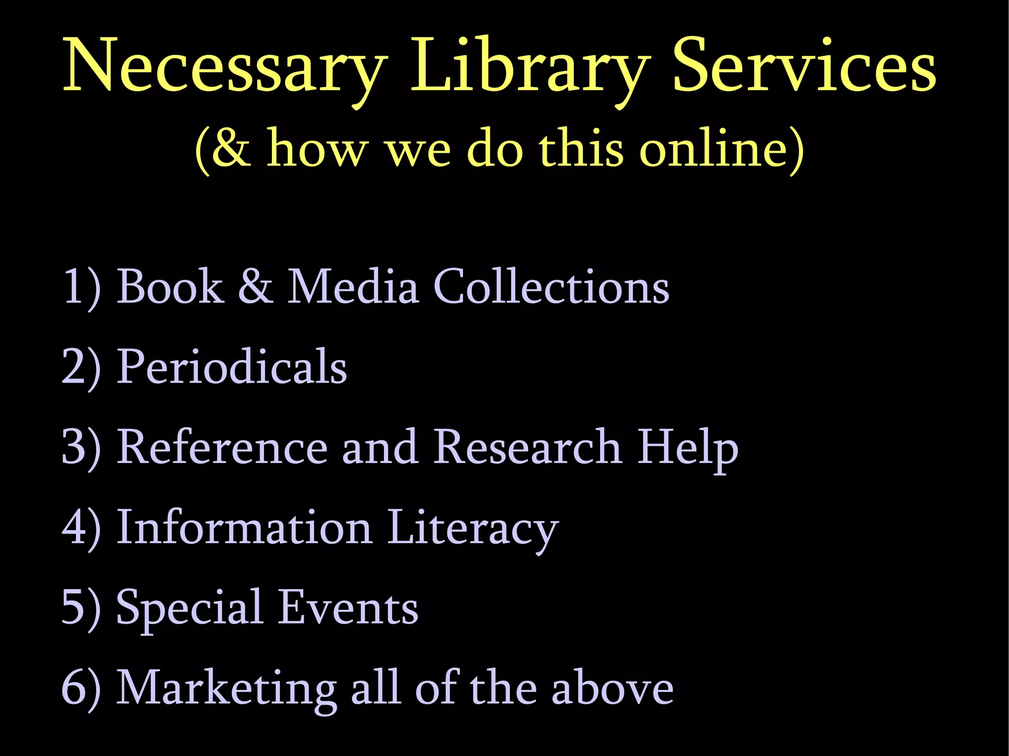 Necessary Library Services (& how we do this online)‏ 1) Book & Media Collections 2) Periodicals 3) Reference and Research Help 4) Information Literacy 5) Special Events 6) Marketing all of the above 