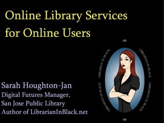 Online Library Services  for Online Users Sarah Houghton-Jan Digital Futures Manager,  San Jose Public Library Author of LibrarianInBlack.net 