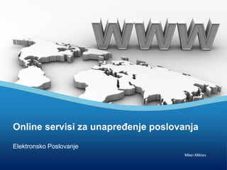 Online servisi za unapređenje poslovanja
Elektronsko Poslovanje
                                     Milan Milićev
 