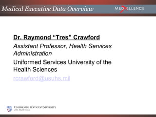 Medical Executive Data Overview



   Dr. Raymond “Tres” Crawford
   Assistant Professor, Health Services
   Administration
   Uniformed Services University of the
   Health Sciences
   rcrawford@usuhs.mil
 