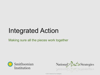 Integrated Action
Making sure all the pieces work together
© 2013 National Arts Strategies.
 