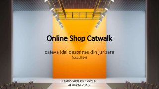 http://ECOMpedia.ro
http://twitter.com/ltaloi
http://www.linkedin.com/in/LiviuTaloi
http://facebook.com/ltaloi/
Online Shop Catwalk
cateva idei desprinse din jurizare
(usability)
Fashionable by Google
24 martie 2015
 