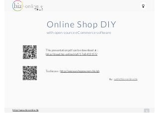1http://www.biz-online.hk
!
This presentation pdf can be download at :
http://cloud.biz-online.hk/f/17a8413155/
To discuss : http://www.eshopowners.hk/qh
Online Shop DIY
with open source eCommerce software
seth@biz-online.hkBy:
 