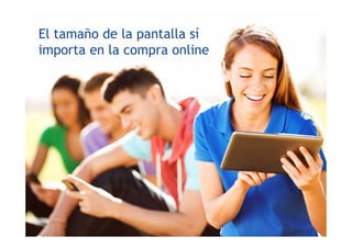 El tamaño de la pantalla sí
importa en la compra online
 