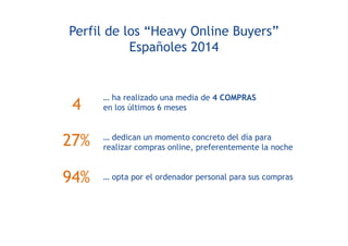 Perfil de los “Heavy Online Buyers”
Españoles 2014
… ha realizado una media de 4 COMPRAS
en los últimos 6 meses
… dedican un momento concreto del día para
realizar compras online, preferentemente la noche
… opta por el ordenador personal para sus compras
4
27%
94%
 