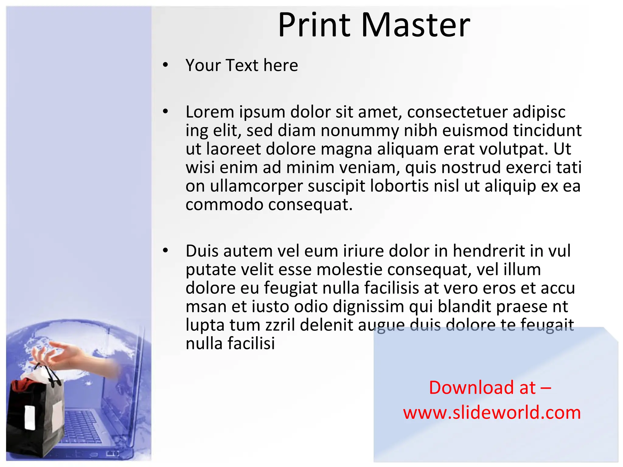 Print Master Your Text here Lorem ipsum dolor sit amet, consectetuer adipisc ing elit, sed diam nonummy nibh euismod tincidunt ut laoreet dolore magna aliquam erat volutpat. Ut wisi enim ad minim veniam, quis nostrud exerci tati on ullamcorper suscipit lobortis nisl ut aliquip ex ea commodo consequat.  Duis autem vel eum iriure dolor in hendrerit in vul putate velit esse molestie consequat, vel illum dolore eu feugiat nulla facilisis at vero eros et accu msan et iusto odio dignissim qui blandit praese nt lupta tum zzril delenit augue duis dolore te feugait nulla facilisi Download at –  www.slideworld.com 