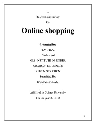 2
A
Research and survey
On
Online shopping
Presented by:
T.Y.B.B.A.
Students of
GLS-INSTITUTE OF UNDER
GRADUATE BUSINESS
ADMINISTRATION
Submitted By:
KOMAL DULAM
Affiliated to Gujarat University
For the year 2011-12
 
